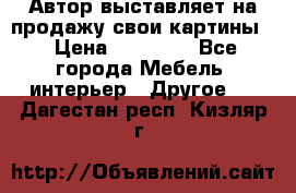 Автор выставляет на продажу свои картины  › Цена ­ 22 000 - Все города Мебель, интерьер » Другое   . Дагестан респ.,Кизляр г.